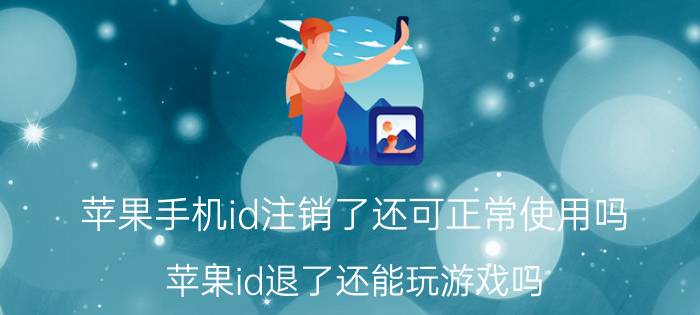 苹果手机id注销了还可正常使用吗 苹果id退了还能玩游戏吗？